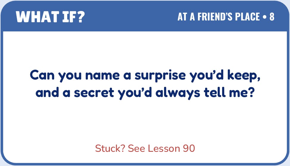 Sample card from At a Friend’s Place: Can you name a surprise you’d keep, and a secret you’d always tell me? Stuck? See Lesson 90.